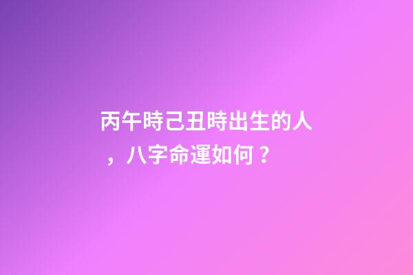 丙午時己丑時出生的人，八字命運如何？